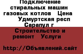 Подключение стиральных машин, газовых котлов › Цена ­ 400 - Удмуртская респ., Сарапул г. Строительство и ремонт » Услуги   